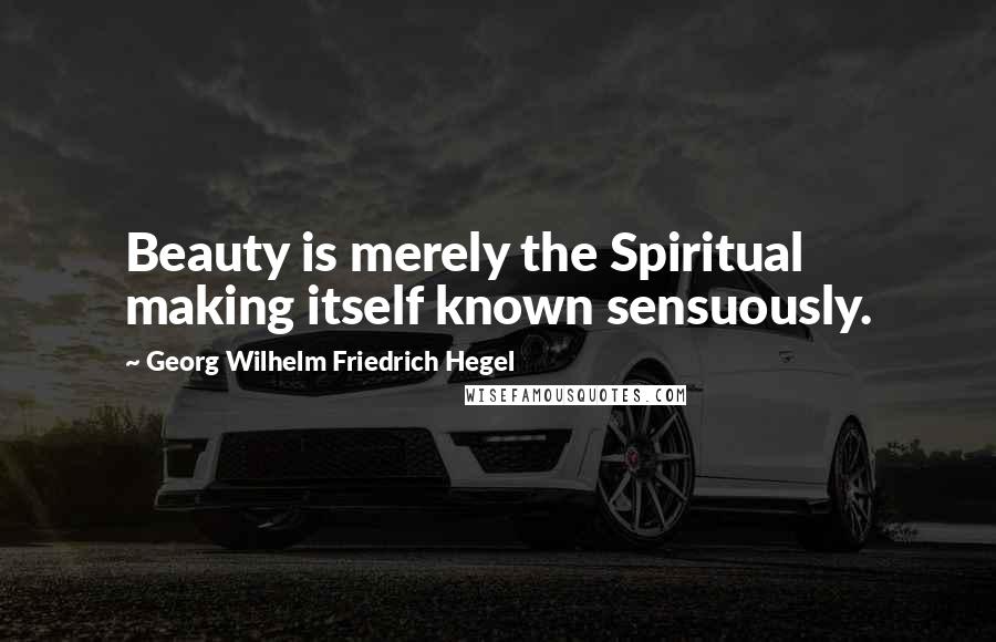 Georg Wilhelm Friedrich Hegel Quotes: Beauty is merely the Spiritual making itself known sensuously.
