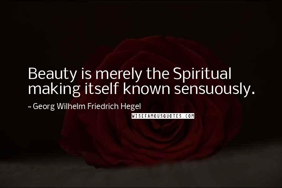 Georg Wilhelm Friedrich Hegel Quotes: Beauty is merely the Spiritual making itself known sensuously.