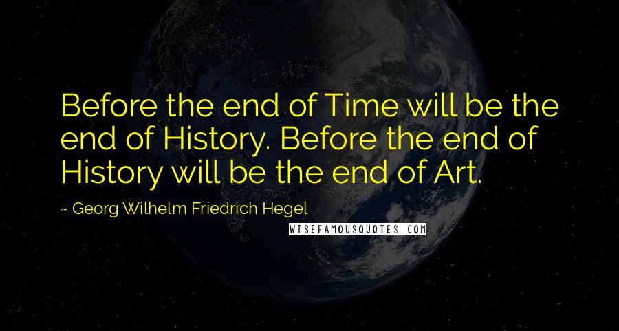 Georg Wilhelm Friedrich Hegel Quotes: Before the end of Time will be the end of History. Before the end of History will be the end of Art.