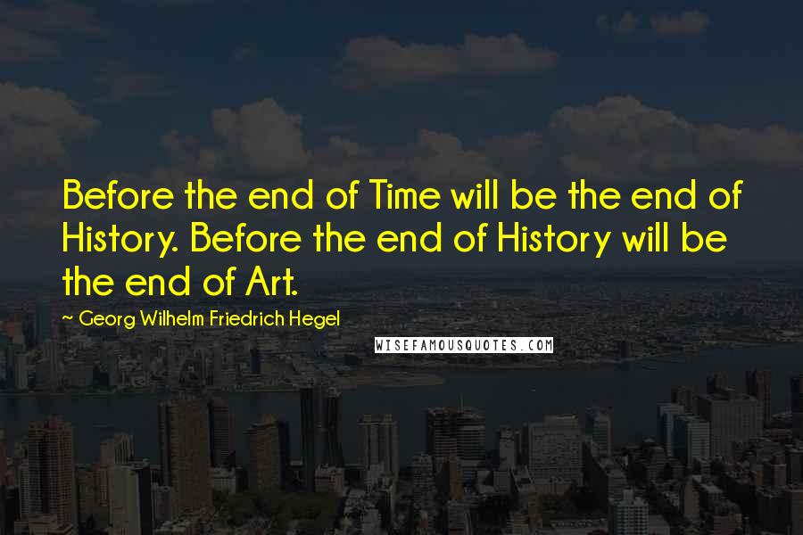 Georg Wilhelm Friedrich Hegel Quotes: Before the end of Time will be the end of History. Before the end of History will be the end of Art.