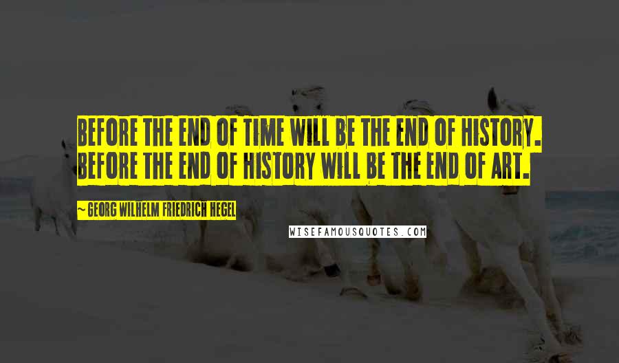 Georg Wilhelm Friedrich Hegel Quotes: Before the end of Time will be the end of History. Before the end of History will be the end of Art.