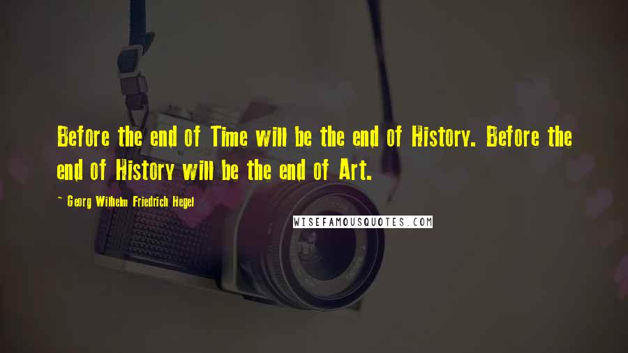 Georg Wilhelm Friedrich Hegel Quotes: Before the end of Time will be the end of History. Before the end of History will be the end of Art.