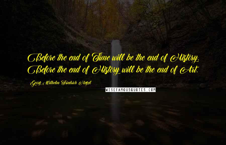 Georg Wilhelm Friedrich Hegel Quotes: Before the end of Time will be the end of History. Before the end of History will be the end of Art.