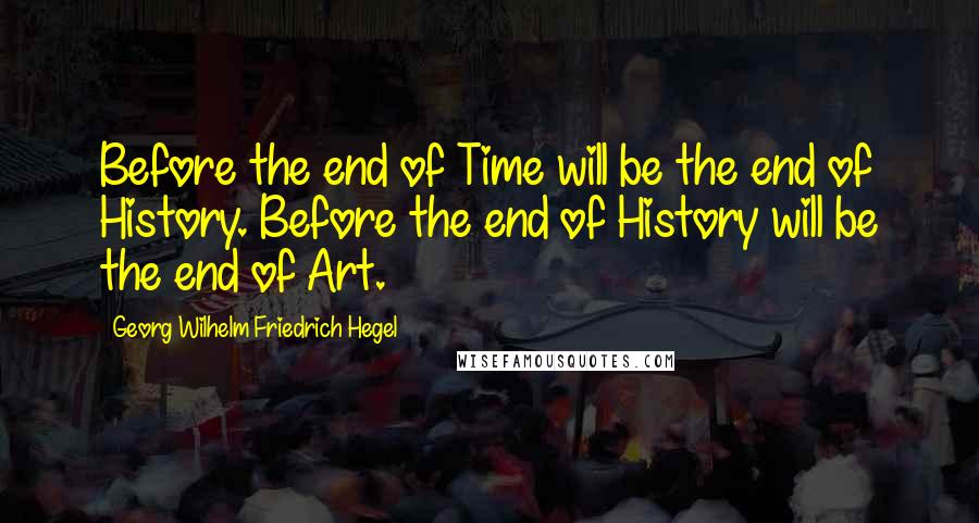 Georg Wilhelm Friedrich Hegel Quotes: Before the end of Time will be the end of History. Before the end of History will be the end of Art.