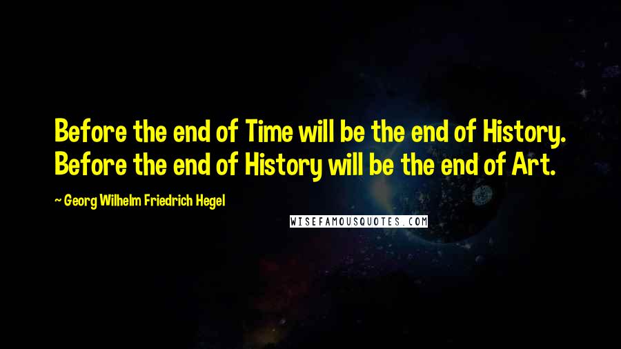 Georg Wilhelm Friedrich Hegel Quotes: Before the end of Time will be the end of History. Before the end of History will be the end of Art.