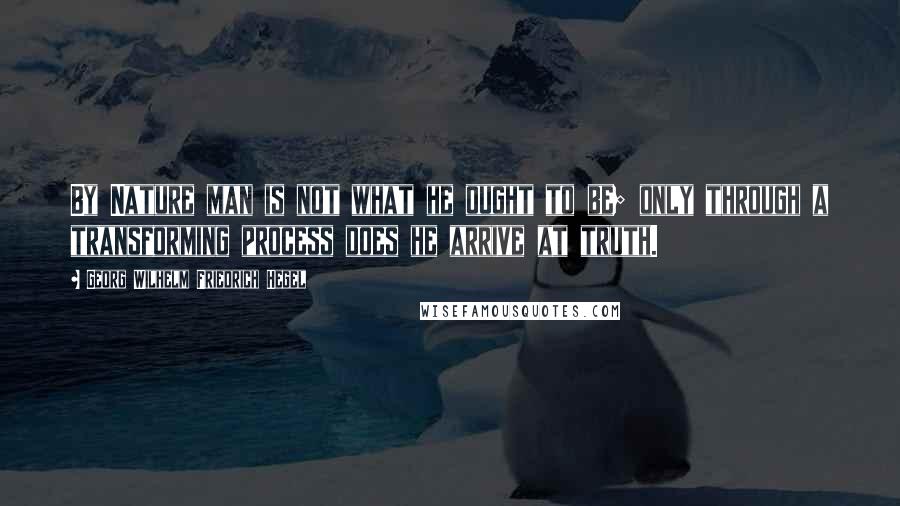 Georg Wilhelm Friedrich Hegel Quotes: By Nature man is not what he ought to be; only through a transforming process does he arrive at truth.