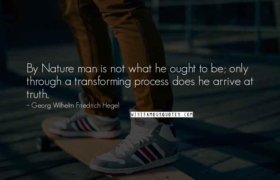 Georg Wilhelm Friedrich Hegel Quotes: By Nature man is not what he ought to be; only through a transforming process does he arrive at truth.