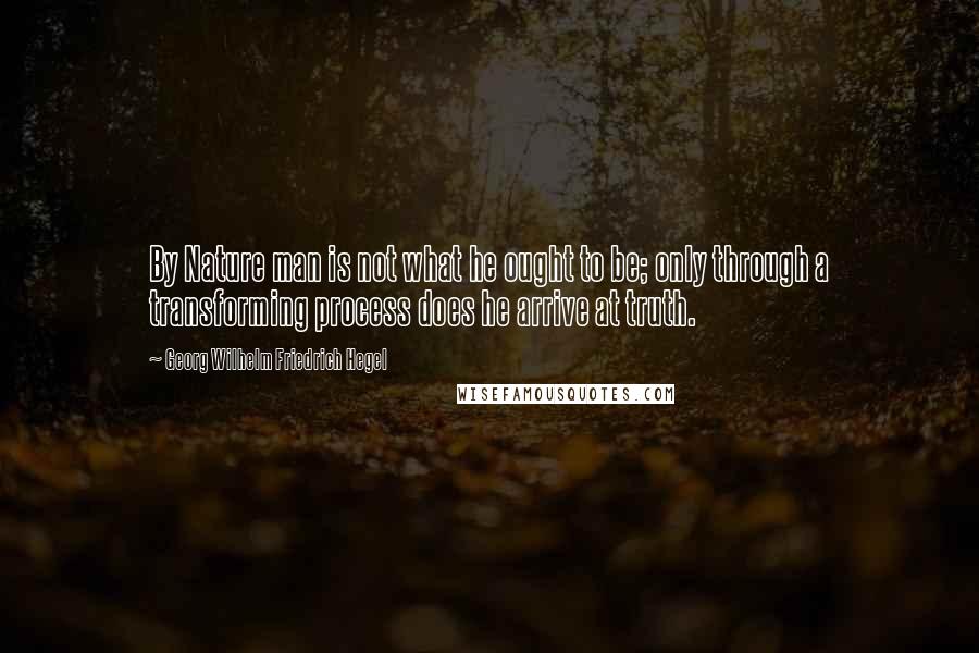 Georg Wilhelm Friedrich Hegel Quotes: By Nature man is not what he ought to be; only through a transforming process does he arrive at truth.