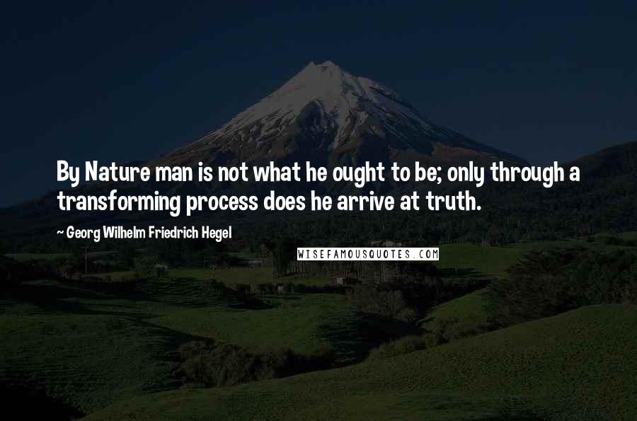 Georg Wilhelm Friedrich Hegel Quotes: By Nature man is not what he ought to be; only through a transforming process does he arrive at truth.