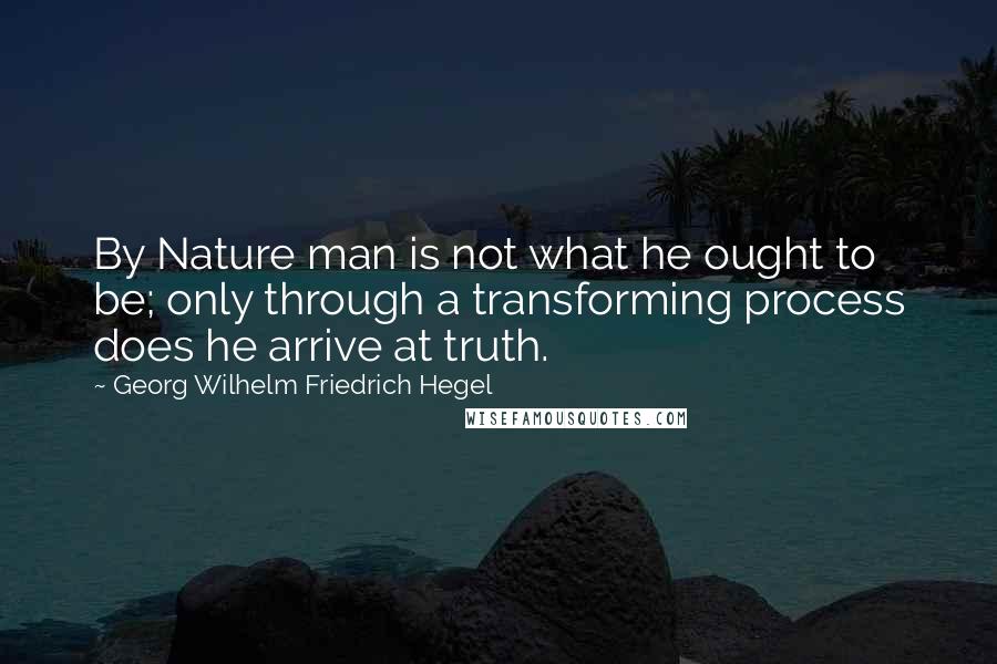 Georg Wilhelm Friedrich Hegel Quotes: By Nature man is not what he ought to be; only through a transforming process does he arrive at truth.