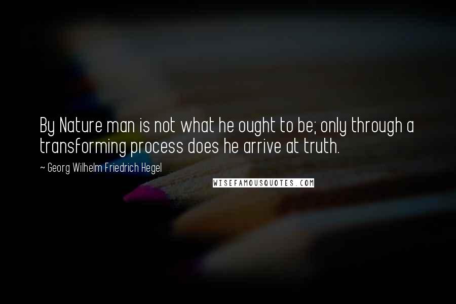 Georg Wilhelm Friedrich Hegel Quotes: By Nature man is not what he ought to be; only through a transforming process does he arrive at truth.