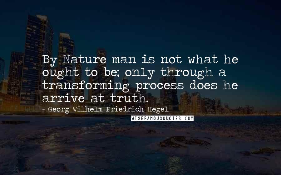 Georg Wilhelm Friedrich Hegel Quotes: By Nature man is not what he ought to be; only through a transforming process does he arrive at truth.