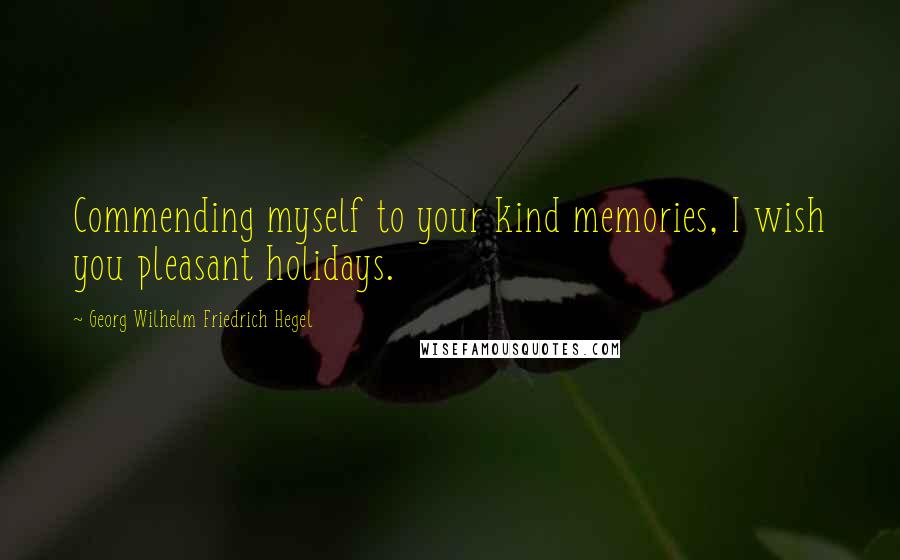 Georg Wilhelm Friedrich Hegel Quotes: Commending myself to your kind memories, I wish you pleasant holidays.