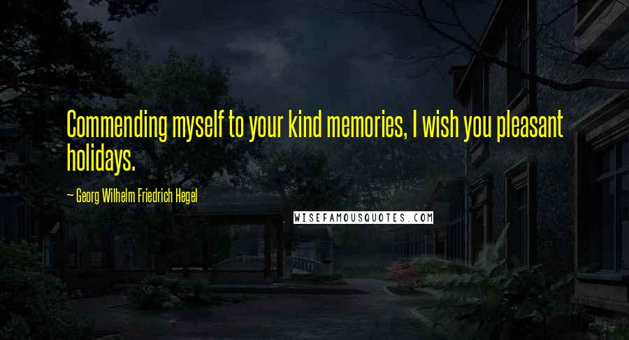 Georg Wilhelm Friedrich Hegel Quotes: Commending myself to your kind memories, I wish you pleasant holidays.