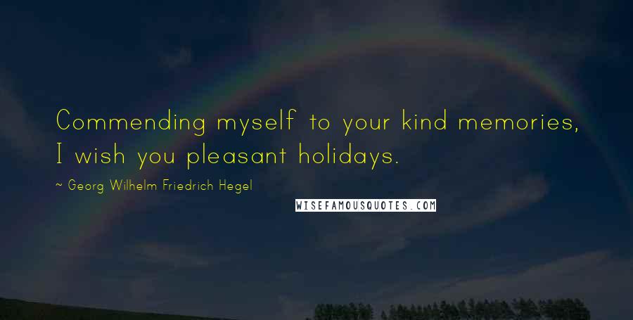 Georg Wilhelm Friedrich Hegel Quotes: Commending myself to your kind memories, I wish you pleasant holidays.