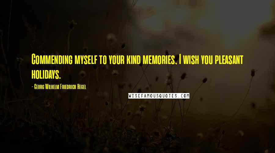 Georg Wilhelm Friedrich Hegel Quotes: Commending myself to your kind memories, I wish you pleasant holidays.
