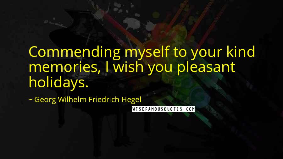 Georg Wilhelm Friedrich Hegel Quotes: Commending myself to your kind memories, I wish you pleasant holidays.