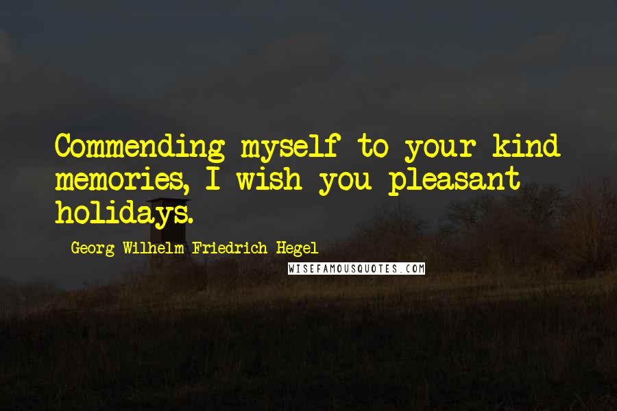 Georg Wilhelm Friedrich Hegel Quotes: Commending myself to your kind memories, I wish you pleasant holidays.