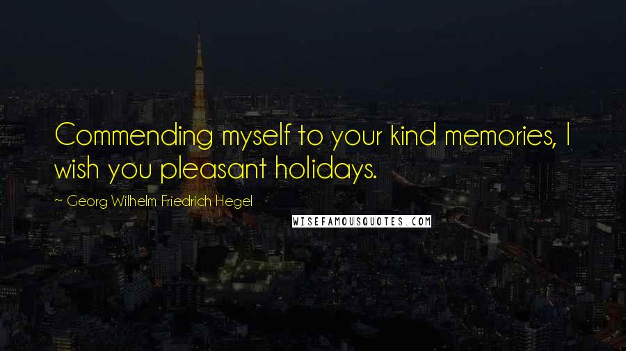 Georg Wilhelm Friedrich Hegel Quotes: Commending myself to your kind memories, I wish you pleasant holidays.