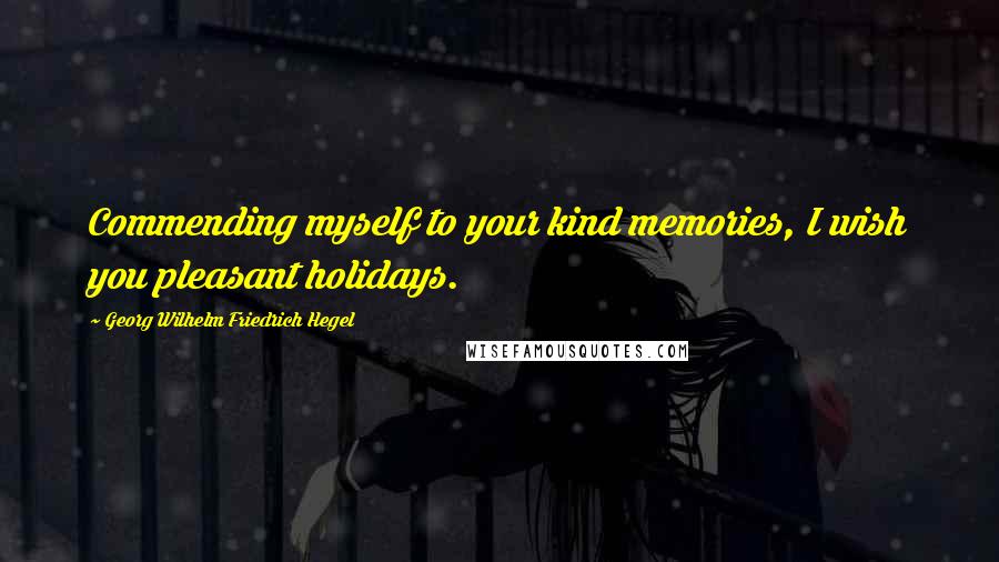 Georg Wilhelm Friedrich Hegel Quotes: Commending myself to your kind memories, I wish you pleasant holidays.