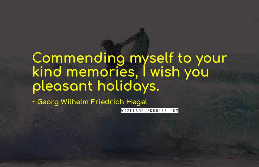 Georg Wilhelm Friedrich Hegel Quotes: Commending myself to your kind memories, I wish you pleasant holidays.