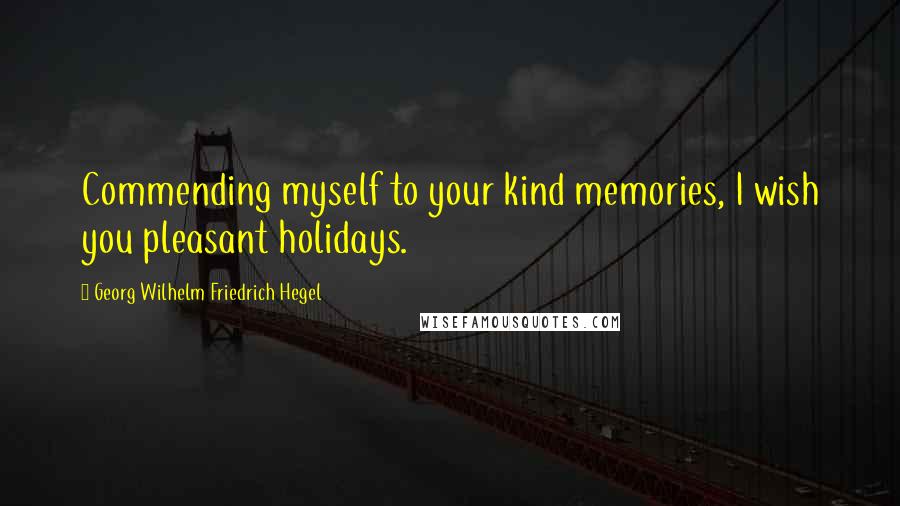 Georg Wilhelm Friedrich Hegel Quotes: Commending myself to your kind memories, I wish you pleasant holidays.