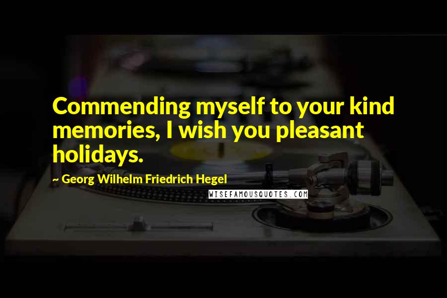 Georg Wilhelm Friedrich Hegel Quotes: Commending myself to your kind memories, I wish you pleasant holidays.