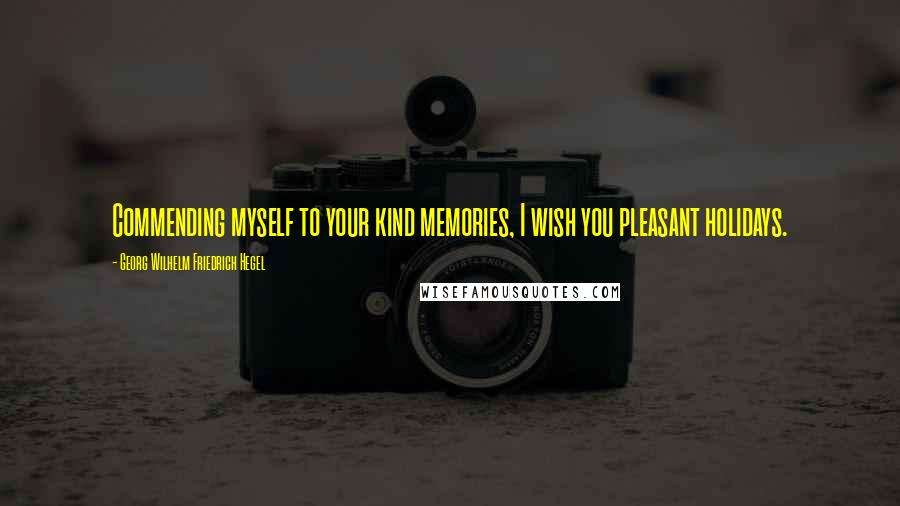 Georg Wilhelm Friedrich Hegel Quotes: Commending myself to your kind memories, I wish you pleasant holidays.