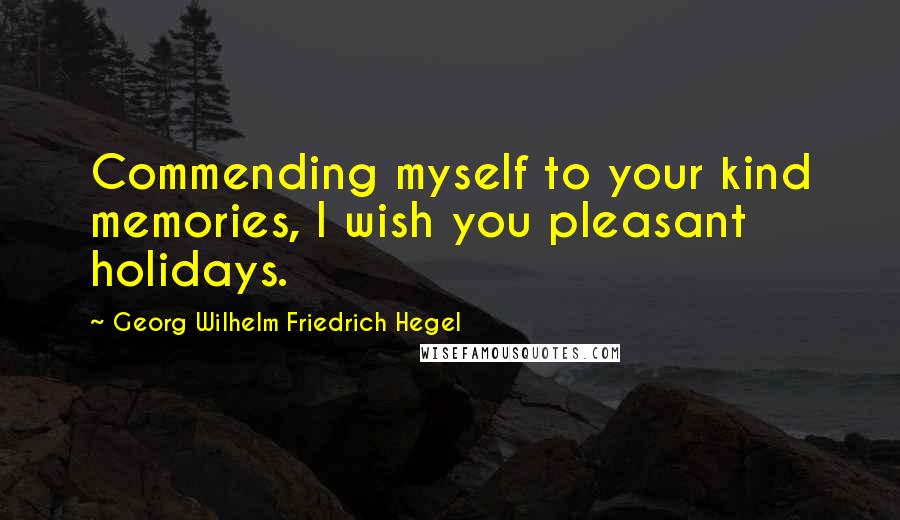 Georg Wilhelm Friedrich Hegel Quotes: Commending myself to your kind memories, I wish you pleasant holidays.