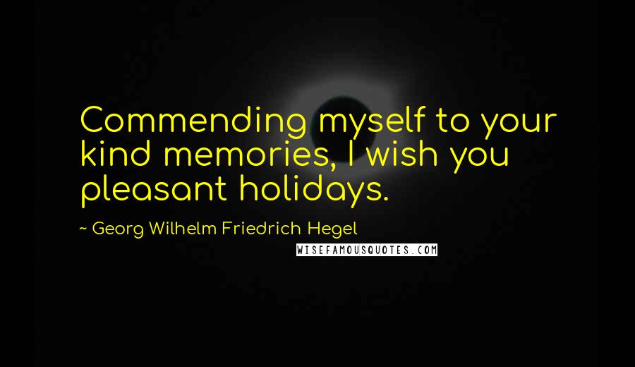 Georg Wilhelm Friedrich Hegel Quotes: Commending myself to your kind memories, I wish you pleasant holidays.