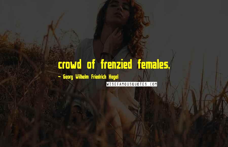 Georg Wilhelm Friedrich Hegel Quotes: crowd of frenzied females,