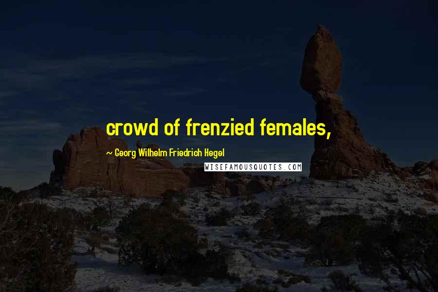 Georg Wilhelm Friedrich Hegel Quotes: crowd of frenzied females,