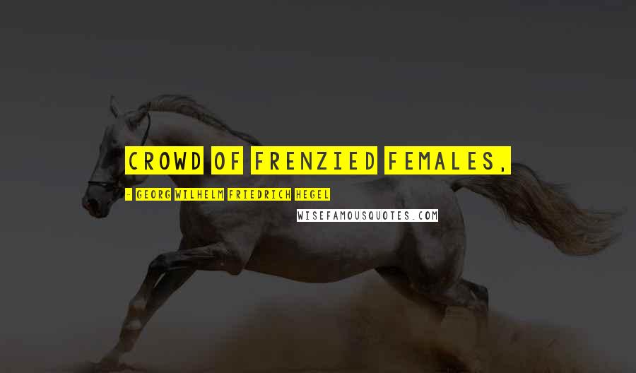 Georg Wilhelm Friedrich Hegel Quotes: crowd of frenzied females,