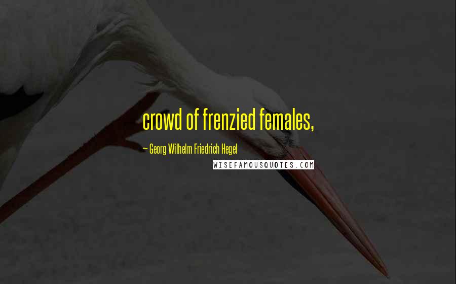 Georg Wilhelm Friedrich Hegel Quotes: crowd of frenzied females,