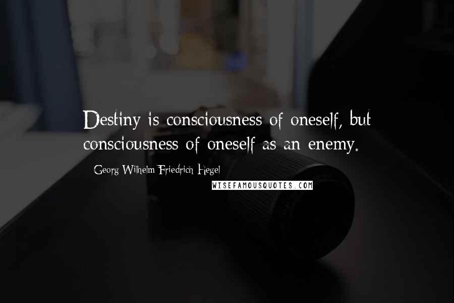 Georg Wilhelm Friedrich Hegel Quotes: Destiny is consciousness of oneself, but consciousness of oneself as an enemy.