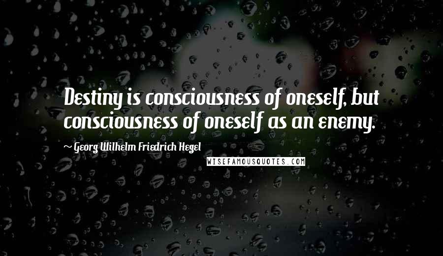 Georg Wilhelm Friedrich Hegel Quotes: Destiny is consciousness of oneself, but consciousness of oneself as an enemy.