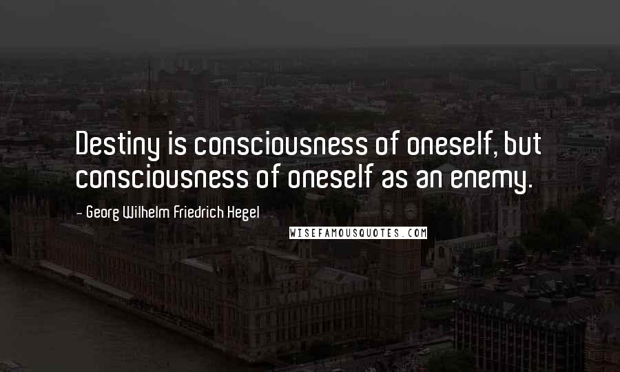 Georg Wilhelm Friedrich Hegel Quotes: Destiny is consciousness of oneself, but consciousness of oneself as an enemy.