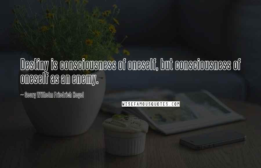 Georg Wilhelm Friedrich Hegel Quotes: Destiny is consciousness of oneself, but consciousness of oneself as an enemy.