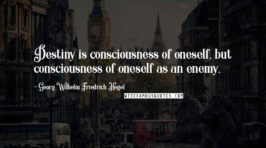 Georg Wilhelm Friedrich Hegel Quotes: Destiny is consciousness of oneself, but consciousness of oneself as an enemy.