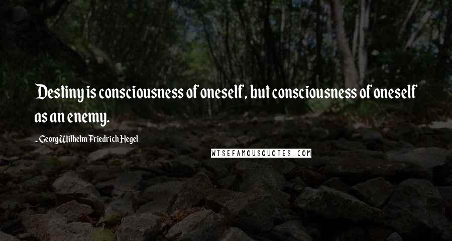 Georg Wilhelm Friedrich Hegel Quotes: Destiny is consciousness of oneself, but consciousness of oneself as an enemy.