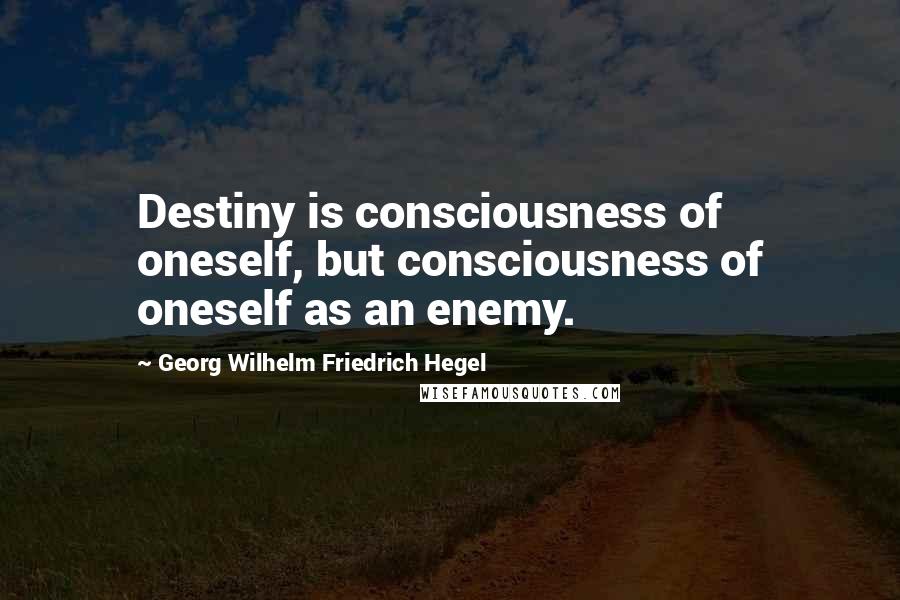 Georg Wilhelm Friedrich Hegel Quotes: Destiny is consciousness of oneself, but consciousness of oneself as an enemy.