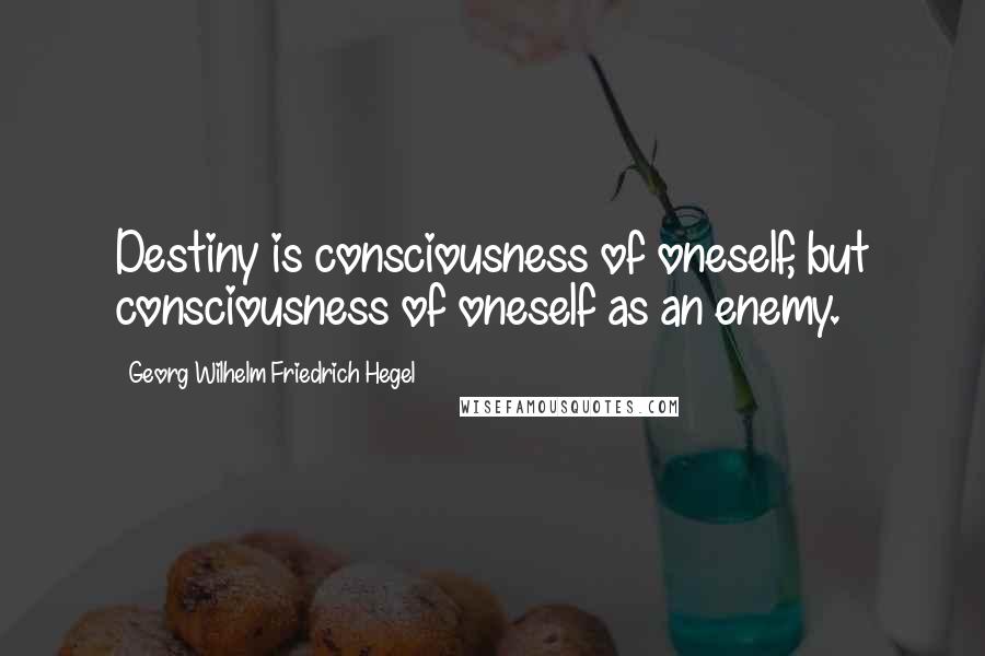 Georg Wilhelm Friedrich Hegel Quotes: Destiny is consciousness of oneself, but consciousness of oneself as an enemy.