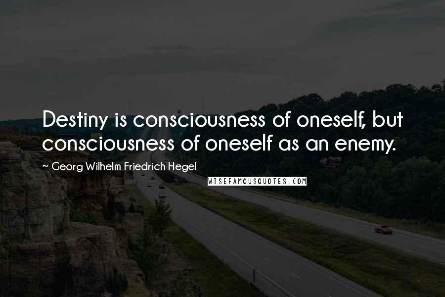 Georg Wilhelm Friedrich Hegel Quotes: Destiny is consciousness of oneself, but consciousness of oneself as an enemy.