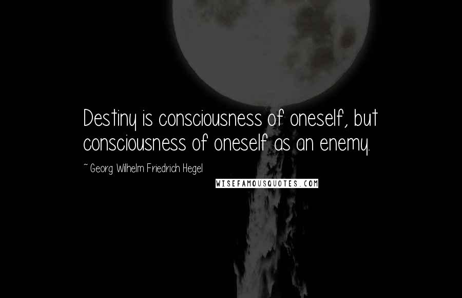 Georg Wilhelm Friedrich Hegel Quotes: Destiny is consciousness of oneself, but consciousness of oneself as an enemy.