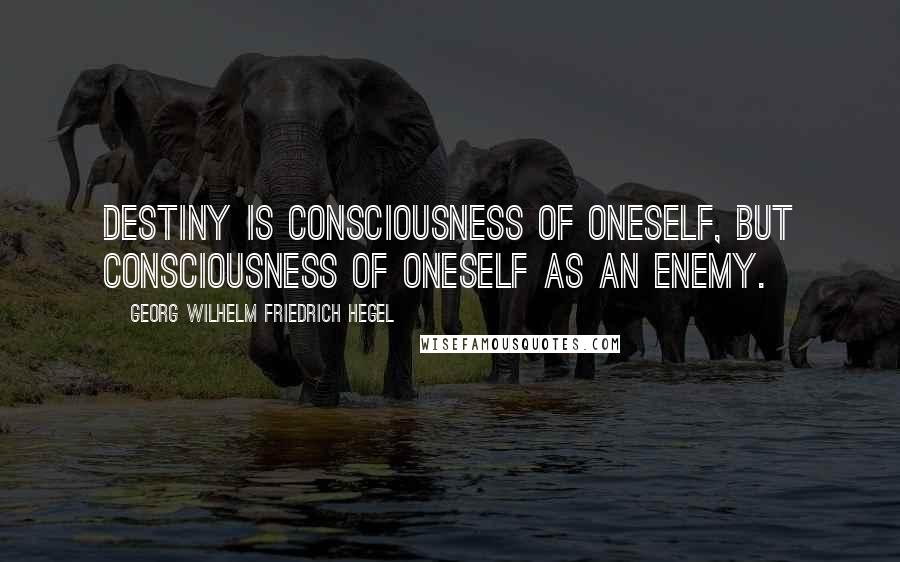 Georg Wilhelm Friedrich Hegel Quotes: Destiny is consciousness of oneself, but consciousness of oneself as an enemy.