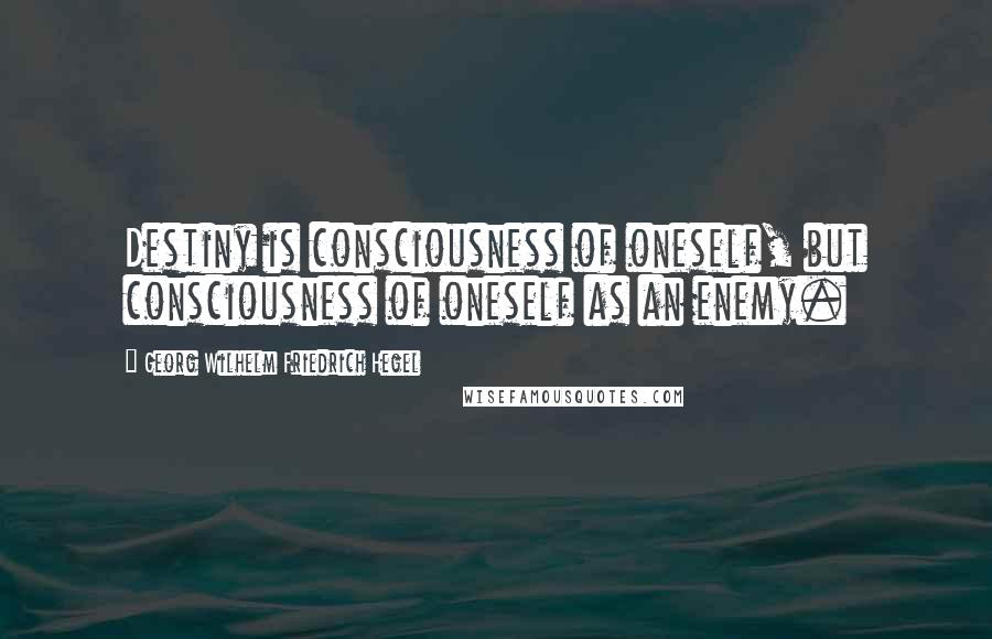 Georg Wilhelm Friedrich Hegel Quotes: Destiny is consciousness of oneself, but consciousness of oneself as an enemy.