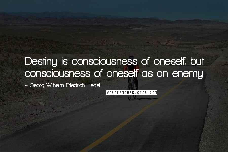 Georg Wilhelm Friedrich Hegel Quotes: Destiny is consciousness of oneself, but consciousness of oneself as an enemy.