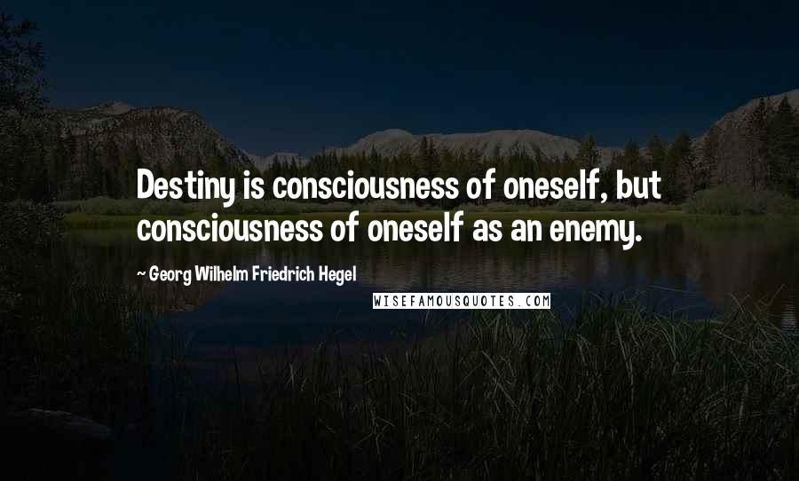 Georg Wilhelm Friedrich Hegel Quotes: Destiny is consciousness of oneself, but consciousness of oneself as an enemy.