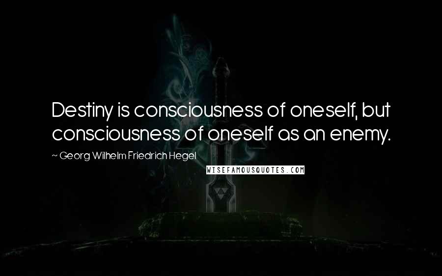 Georg Wilhelm Friedrich Hegel Quotes: Destiny is consciousness of oneself, but consciousness of oneself as an enemy.