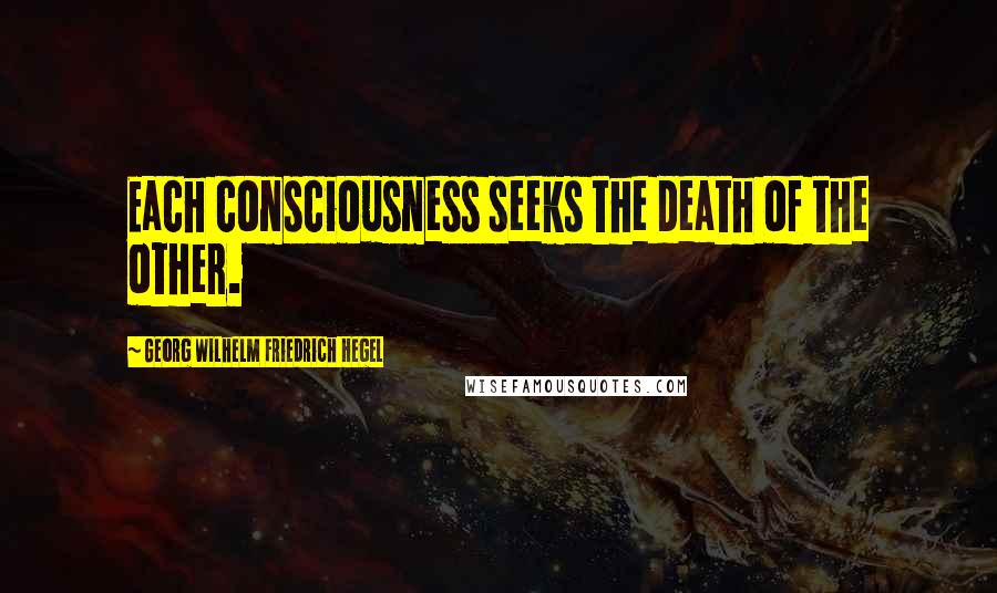 Georg Wilhelm Friedrich Hegel Quotes: Each consciousness seeks the death of the other.